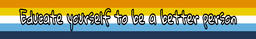 Image of the aroace flag. From top to bottom, the colors of the horizontal stripes are; orange, yellow, white, light blue, and dark blue. The text on it says "educate yourself to be a better person."